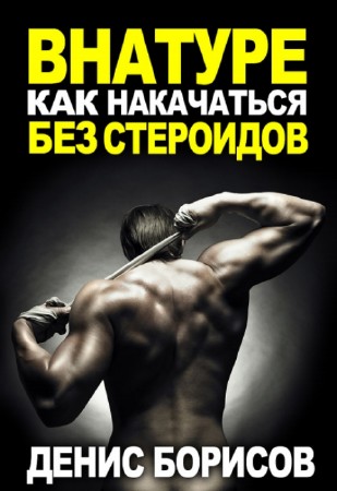Денис Борисов - Внатуре. Как накачаться без стероидов